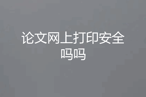 论文网上打印安全吗吗