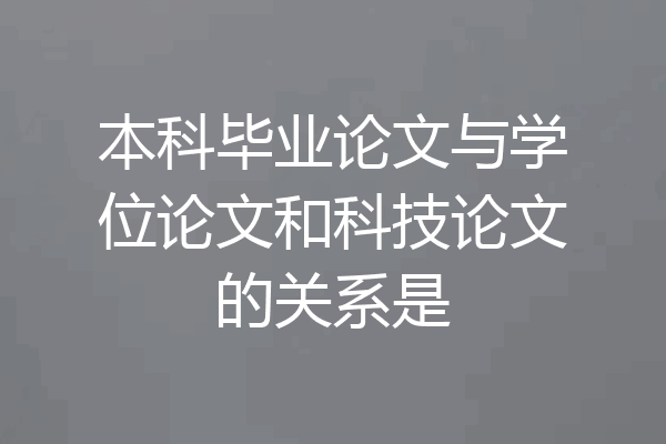 本科毕业论文与学位论文和科技论文的关系是