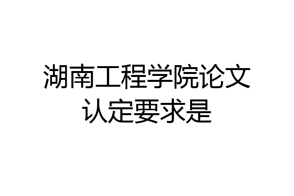 湖南工程学院论文认定要求是