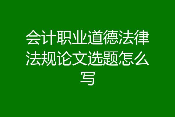 会计职业道德法律法规论文选题怎么写
