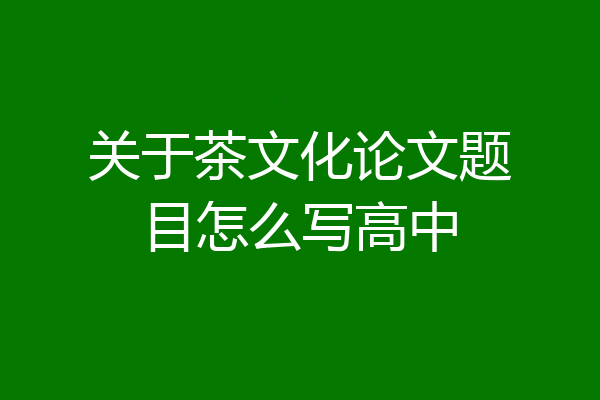 关于茶文化论文题目怎么写高中