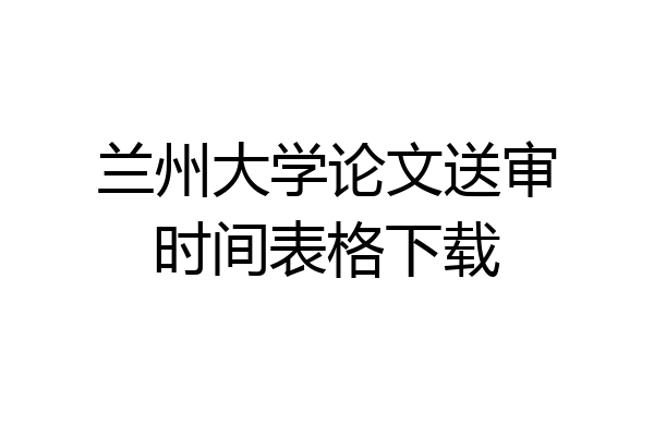 兰州大学论文送审时间表格下载