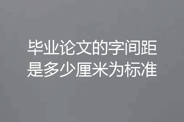 毕业论文的字间距是多少厘米为标准