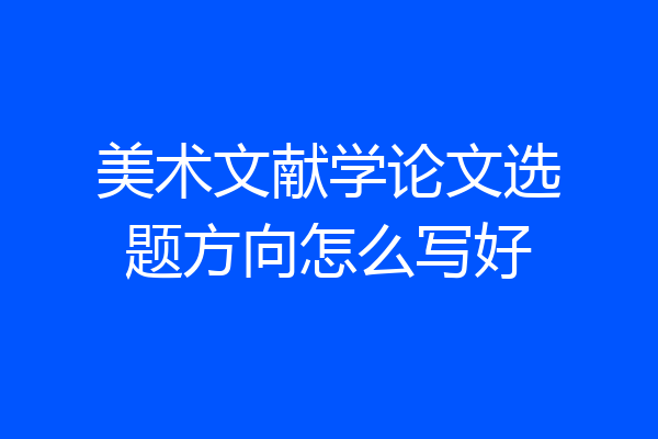 美术文献学论文选题方向怎么写好