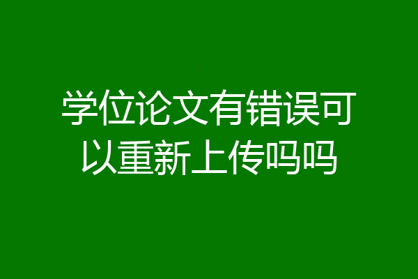 学位论文有错误可以重新上传吗吗