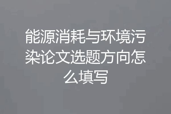 能源消耗与环境污染论文选题方向怎么填写