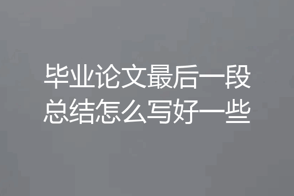 毕业论文最后一段总结怎么写好一些