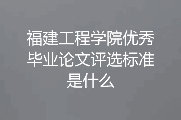 福建工程学院优秀毕业论文评选标准是什么