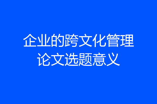 企业的跨文化管理论文选题意义