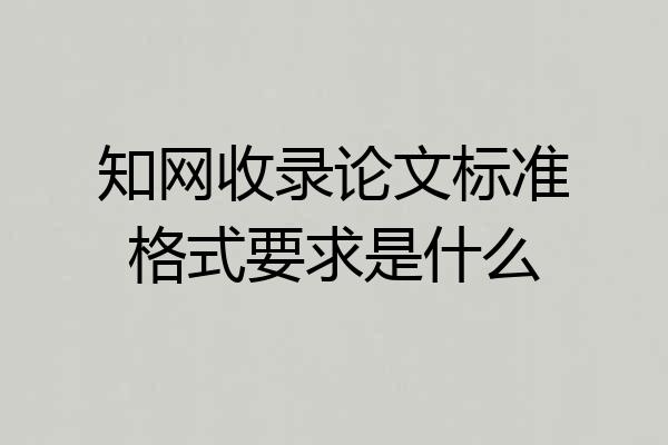 知网收录论文标准格式要求是什么