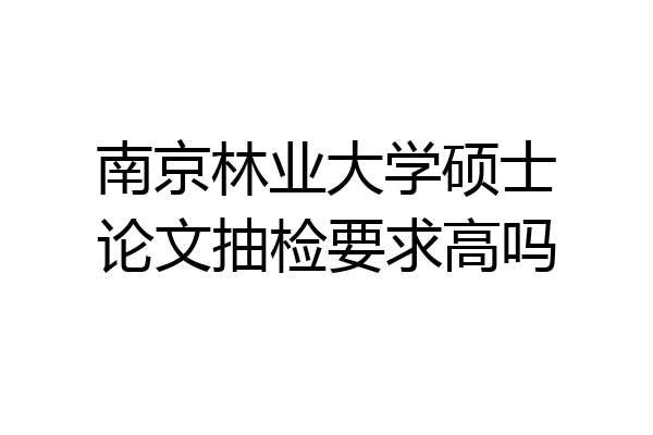 南京林业大学硕士论文抽检要求高吗