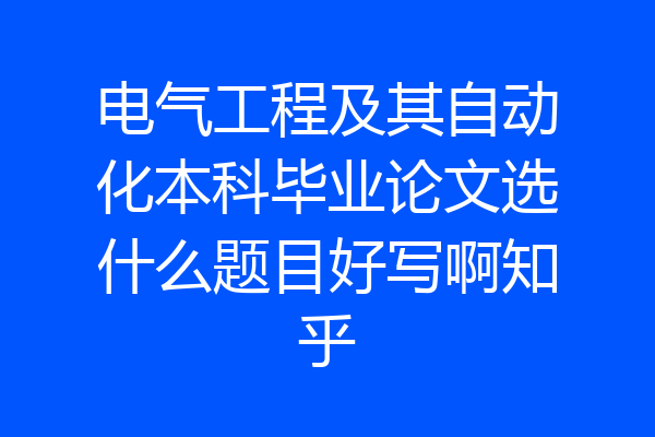 电气工程及其自动化本科毕业论文选什么题目好写啊知乎