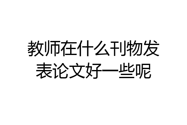 教师在什么刊物发表论文好一些呢