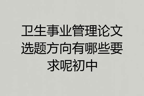 卫生事业管理论文选题方向有哪些要求呢初中