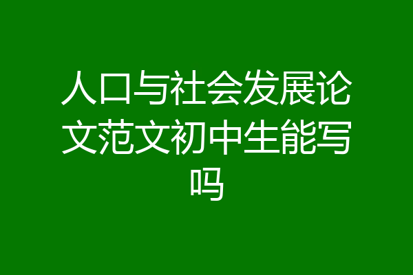 人口与社会发展论文范文初中生能写吗