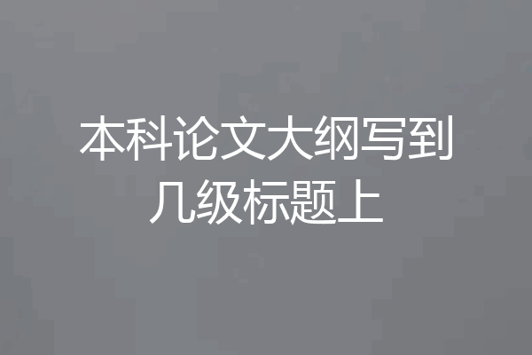 本科论文大纲写到几级标题上