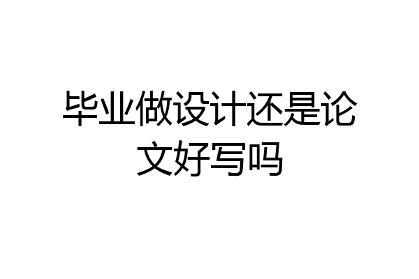 毕业做设计还是论文好写吗