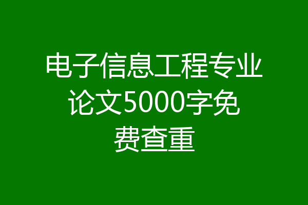 电子信息工程专业论文5000字免费查重