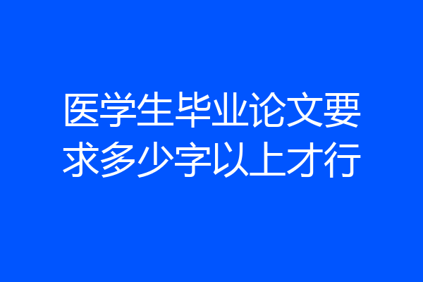 医学生毕业论文要求多少字以上才行