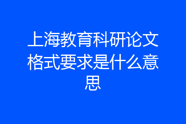 上海教育科研论文格式要求是什么意思