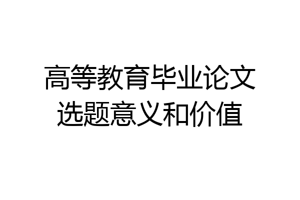 高等教育毕业论文选题意义和价值