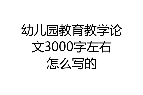 幼儿园教育教学论文3000字左右怎么写的