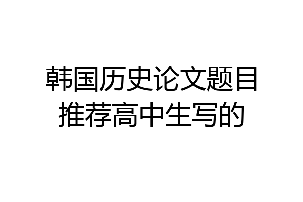 韩国历史论文题目推荐高中生写的