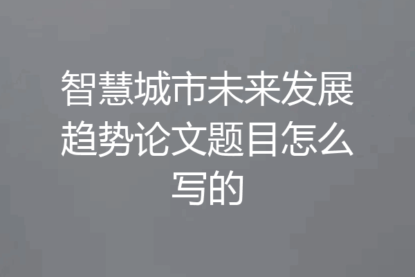 智慧城市未来发展趋势论文题目怎么写的