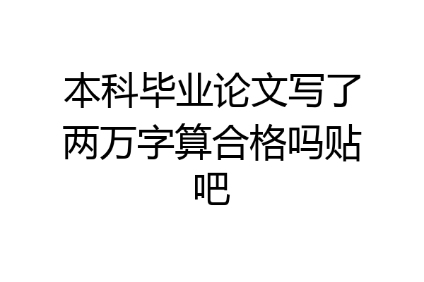 本科毕业论文写了两万字算合格吗贴吧