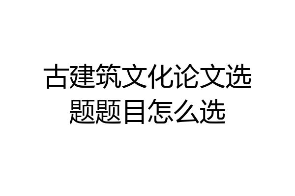 古建筑文化论文选题题目怎么选
