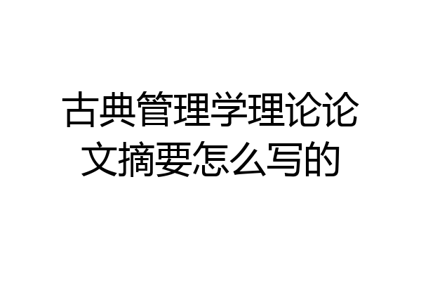 古典管理学理论论文摘要怎么写的
