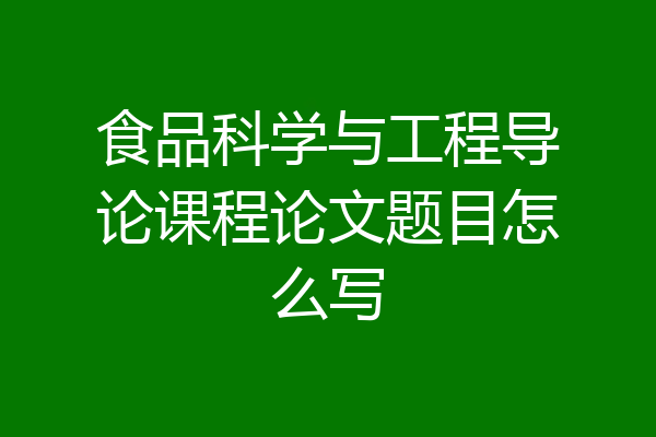 食品科学与工程导论课程论文题目怎么写