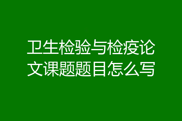 卫生检验与检疫论文课题题目怎么写