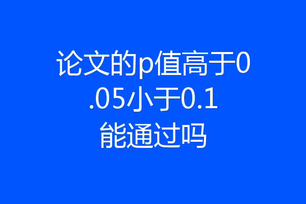 论文的p值高于0.05小于0.1能通过吗