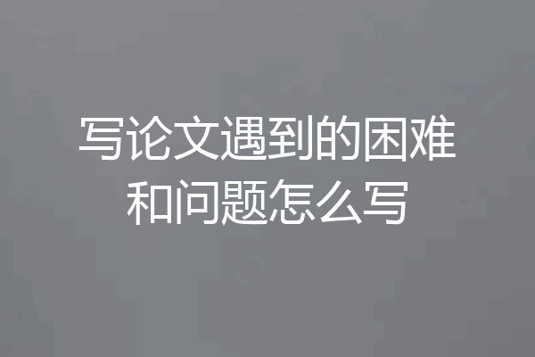 写论文遇到的困难和问题怎么写