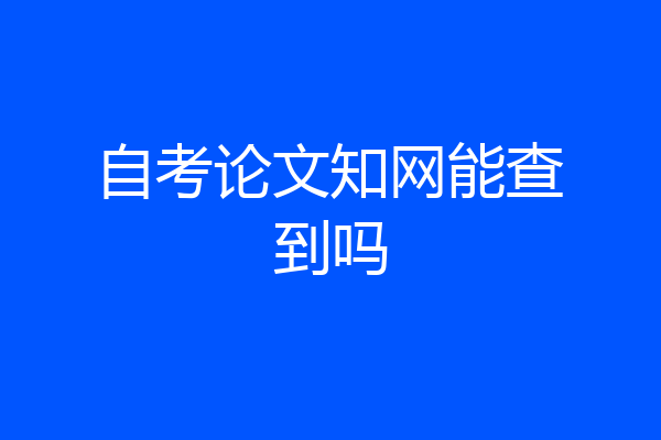自考论文知网能查到吗