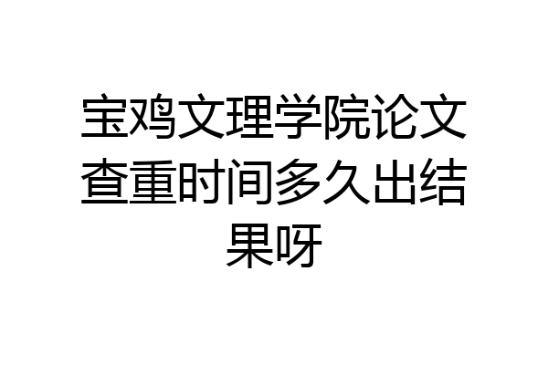 宝鸡文理学院论文查重时间多久出结果呀