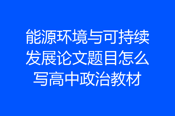 能源环境与可持续发展论文题目怎么写高中政治教材