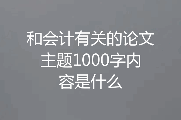 和会计有关的论文主题1000字内容是什么