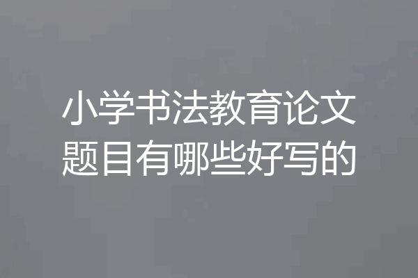 小学书法教育论文题目有哪些好写的