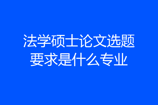 法学硕士论文选题要求是什么专业