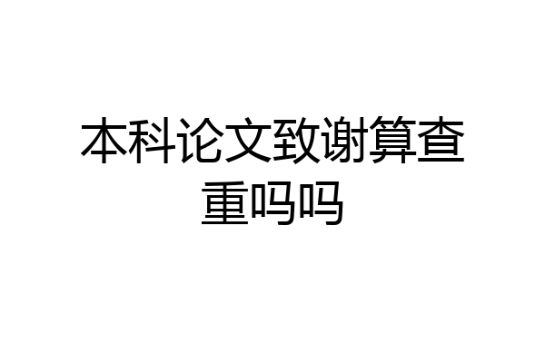 本科论文致谢算查重吗吗