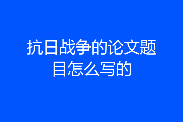抗日战争的论文题目怎么写的