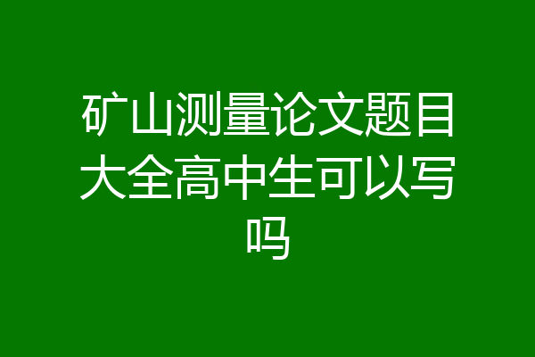 矿山测量论文题目大全高中生可以写吗