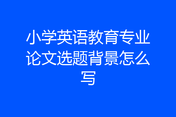 小学英语教育专业论文选题背景怎么写