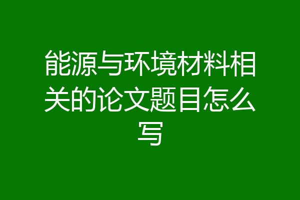 能源与环境材料相关的论文题目怎么写