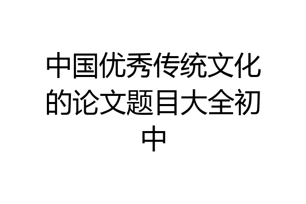 中国优秀传统文化的论文题目大全初中