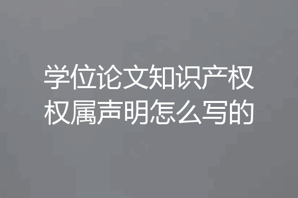 学位论文知识产权权属声明怎么写的