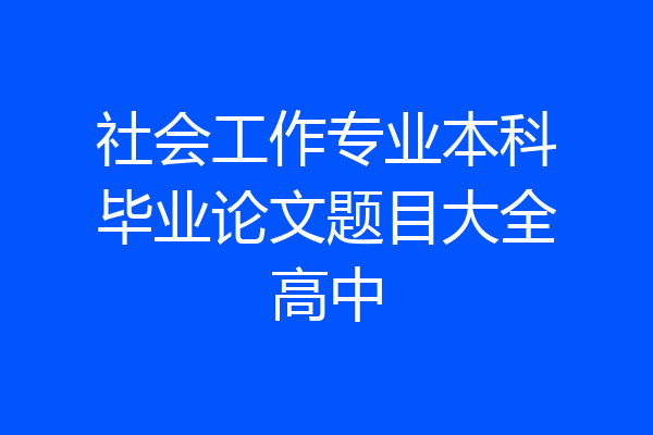 社会工作专业本科毕业论文题目大全高中