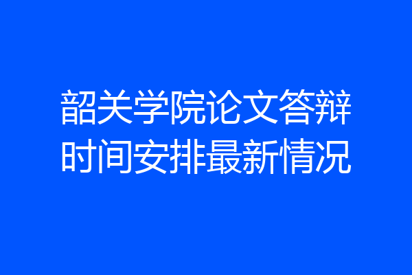 韶关学院论文答辩时间安排最新情况